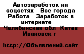 Автозаработок на соцсетях - Все города Работа » Заработок в интернете   . Челябинская обл.,Катав-Ивановск г.